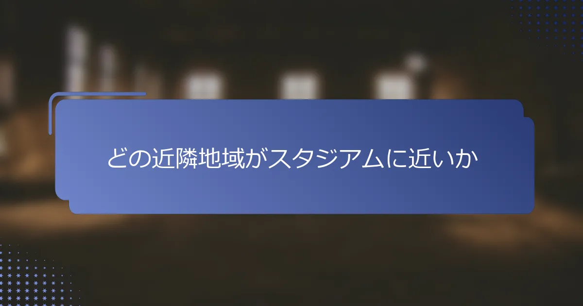 どの近隣地域がスタジアムに近いか