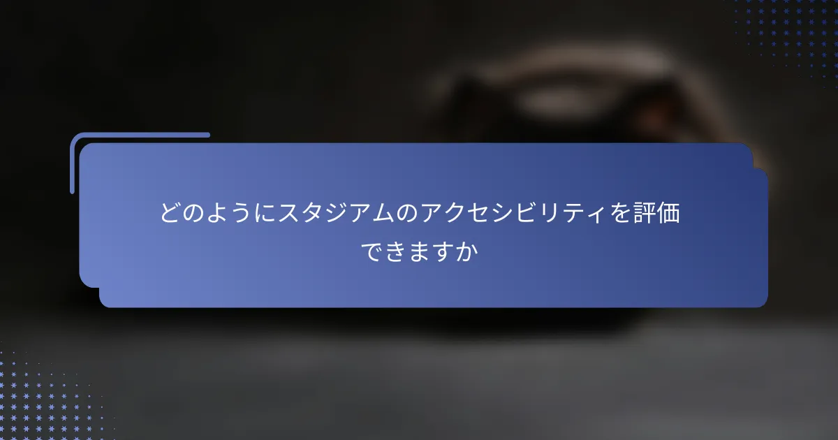 どのようにスタジアムのアクセシビリティを評価できますか