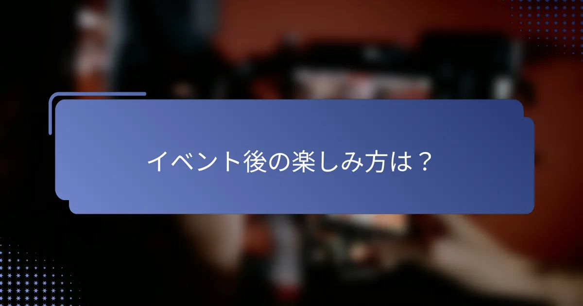 イベント後の楽しみ方は？