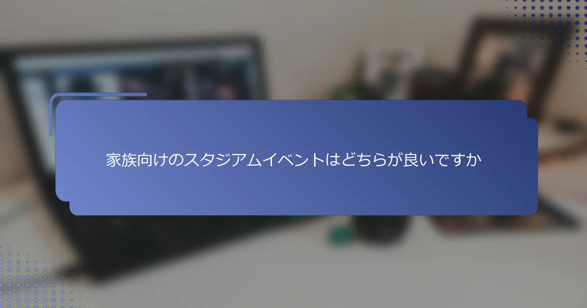 家族向けのスタジアムイベントはどちらが良いですか