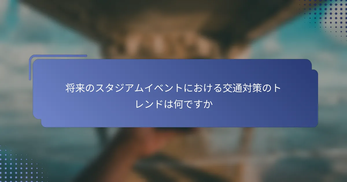 将来のスタジアムイベントにおける交通対策のトレンドは何ですか