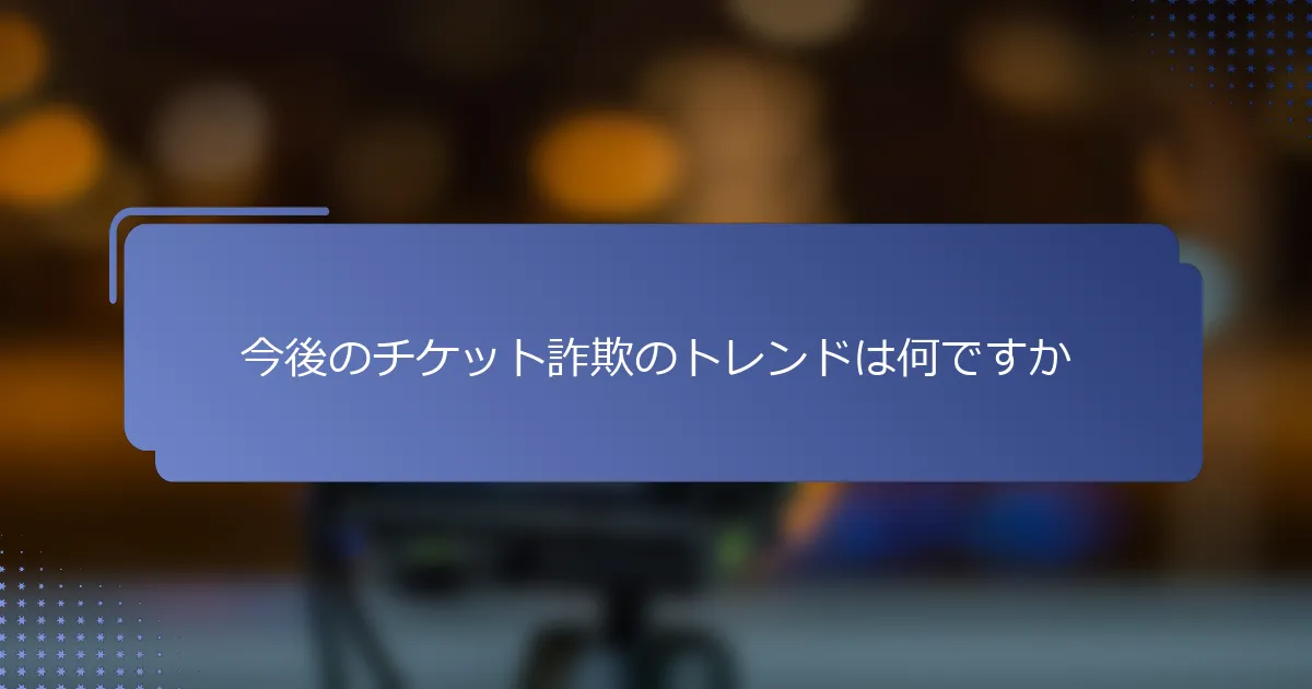 今後のチケット詐欺のトレンドは何ですか