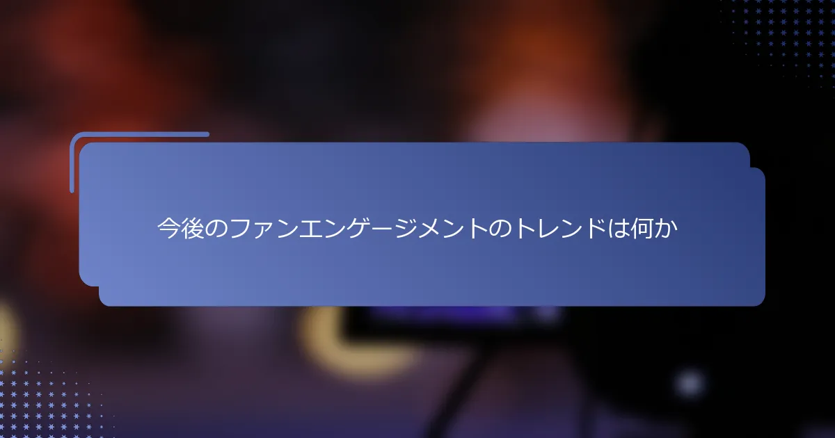 今後のファンエンゲージメントのトレンドは何か