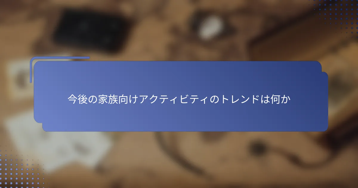 今後の家族向けアクティビティのトレンドは何か
