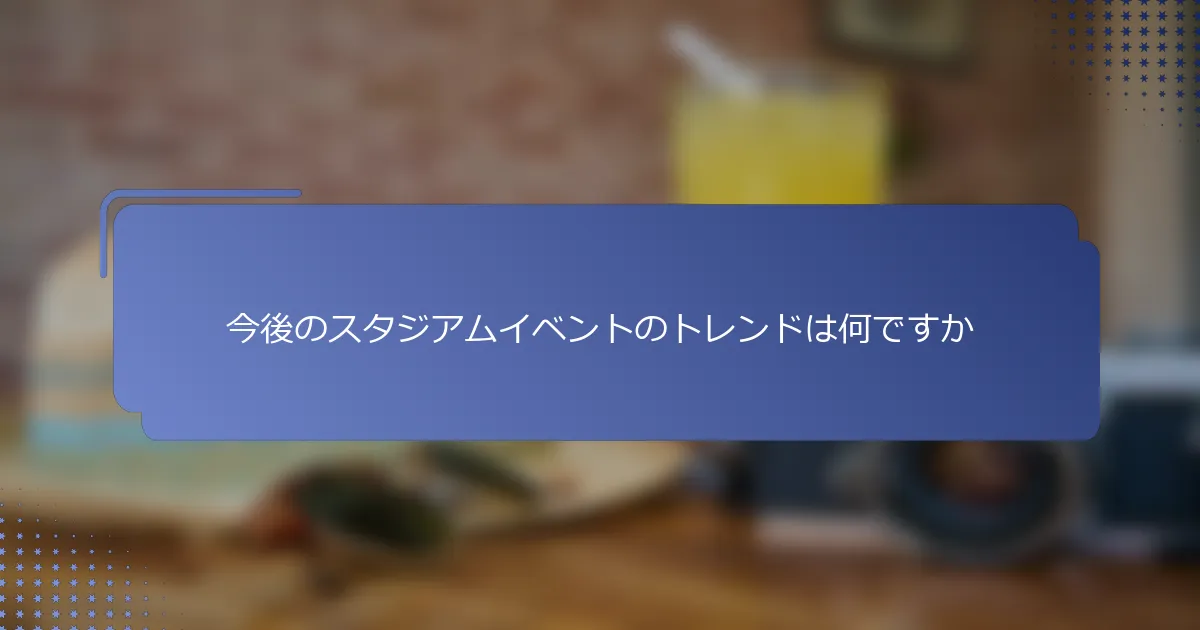 今後のスタジアムイベントのトレンドは何ですか