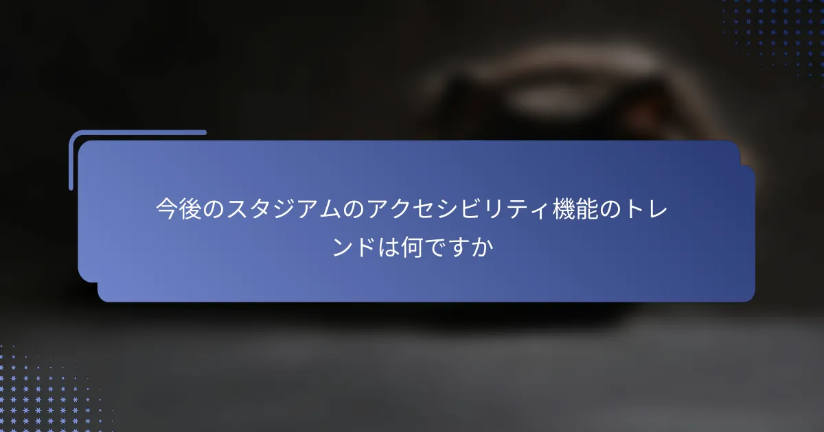 今後のスタジアムのアクセシビリティ機能のトレンドは何ですか