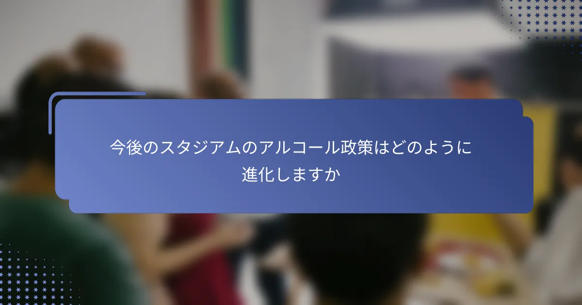 今後のスタジアムのアルコール政策はどのように進化しますか
