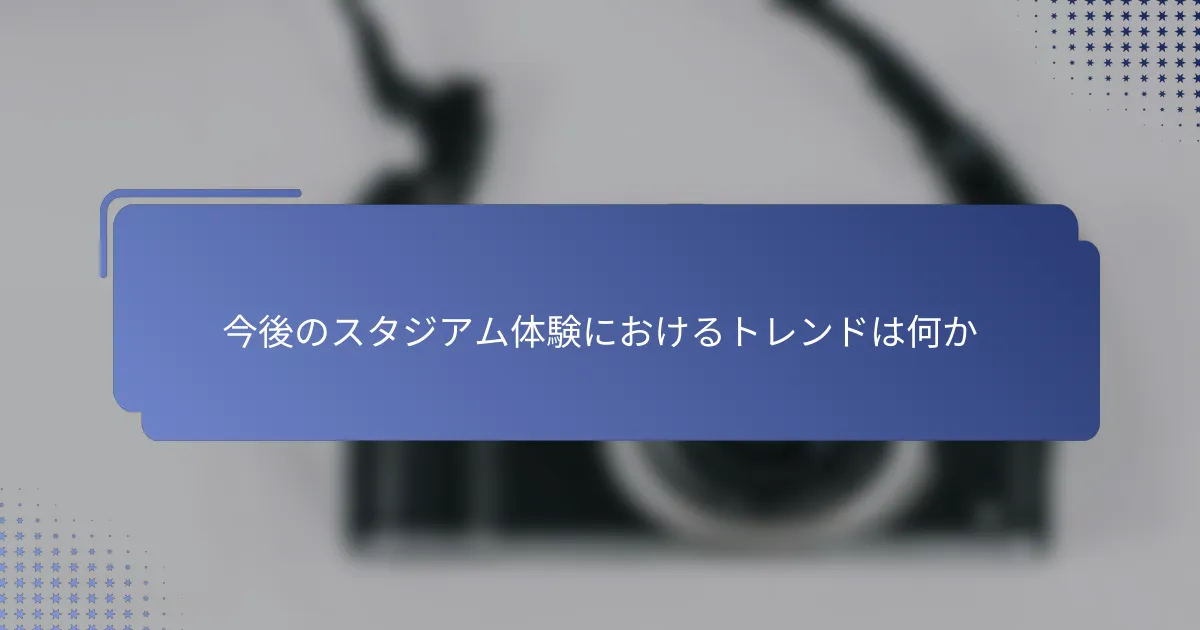 今後のスタジアム体験におけるトレンドは何か
