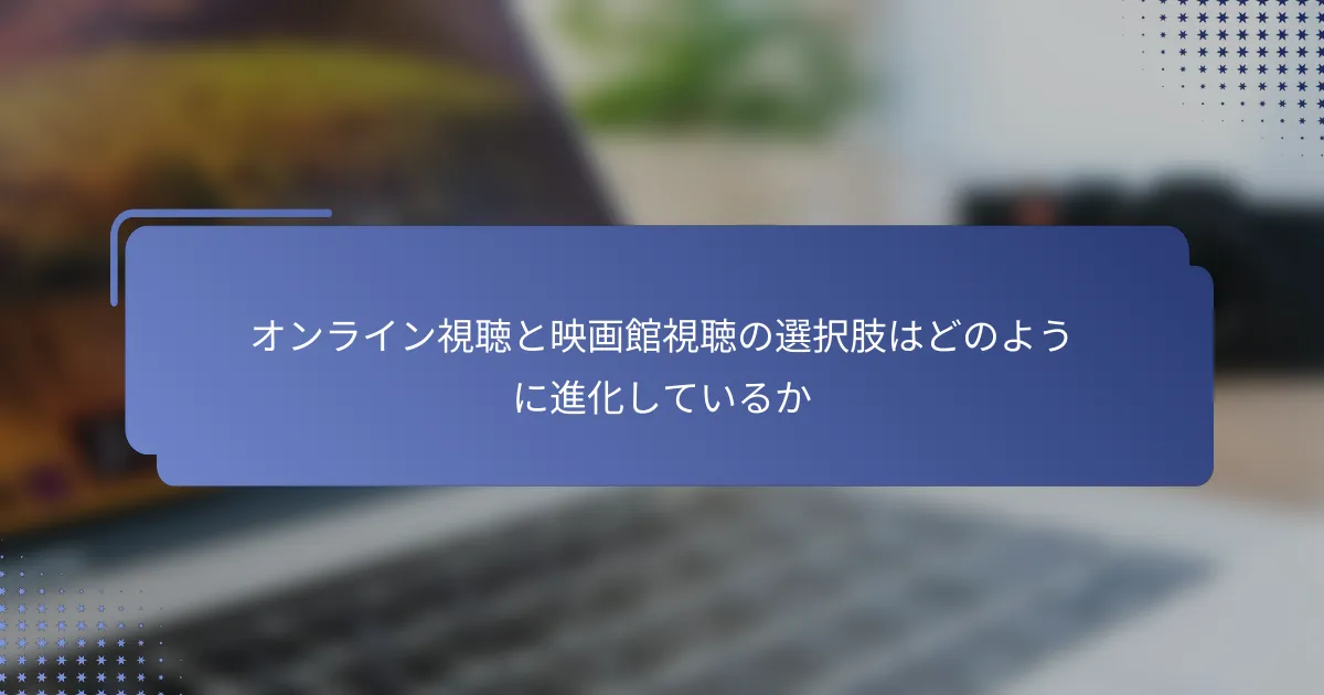オンライン視聴と映画館視聴の選択肢はどのように進化しているか