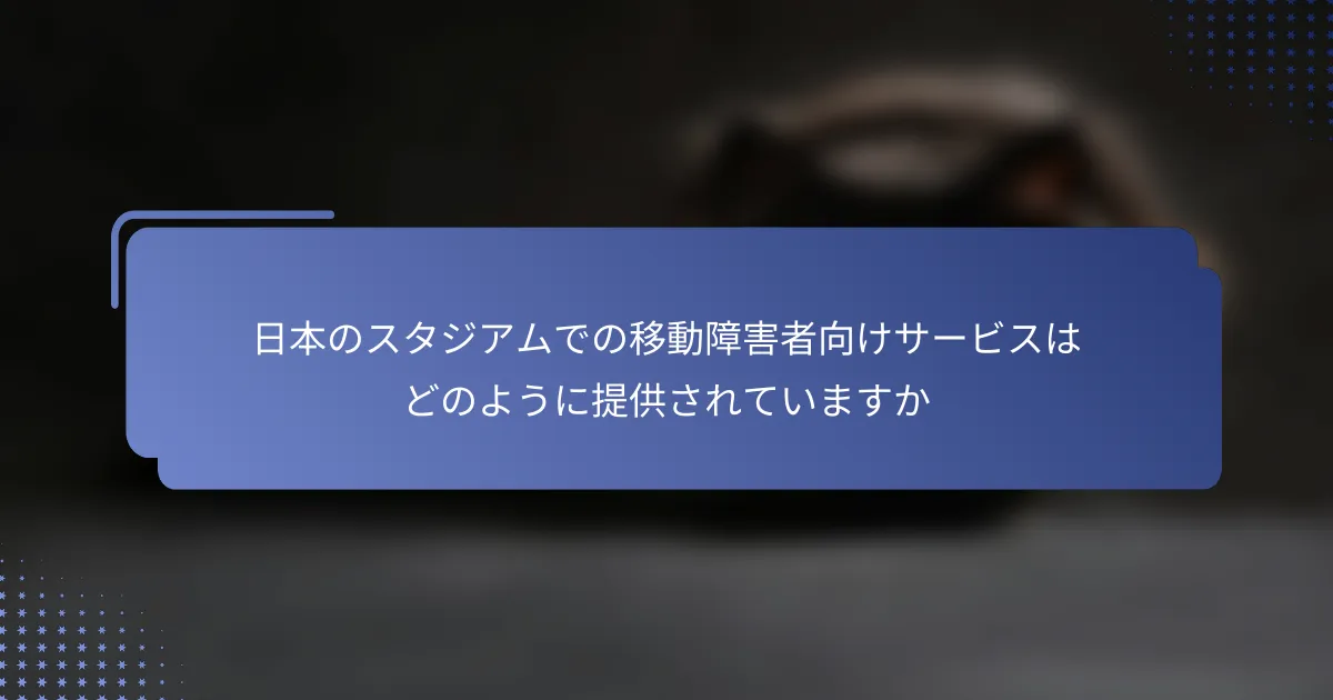 日本のスタジアムでの移動障害者向けサービスはどのように提供されていますか