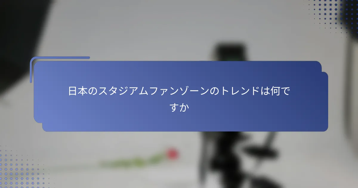 日本のスタジアムファンゾーンのトレンドは何ですか