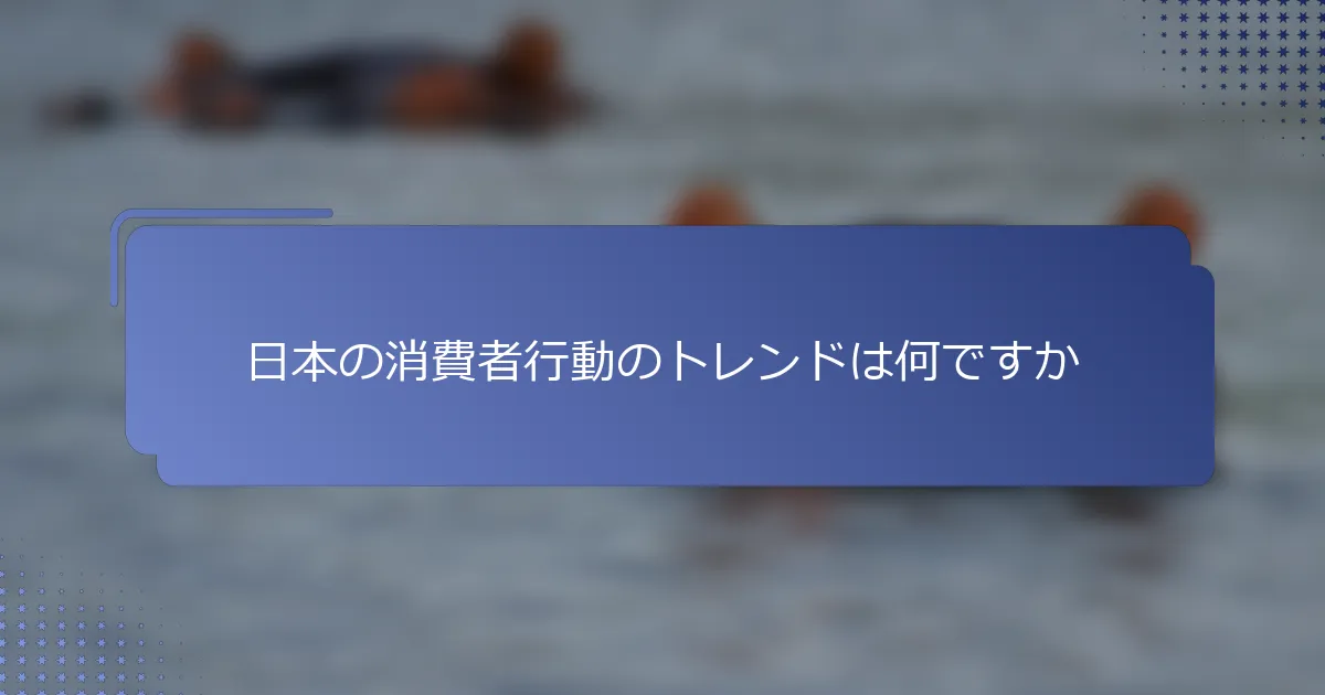 日本の消費者行動のトレンドは何ですか