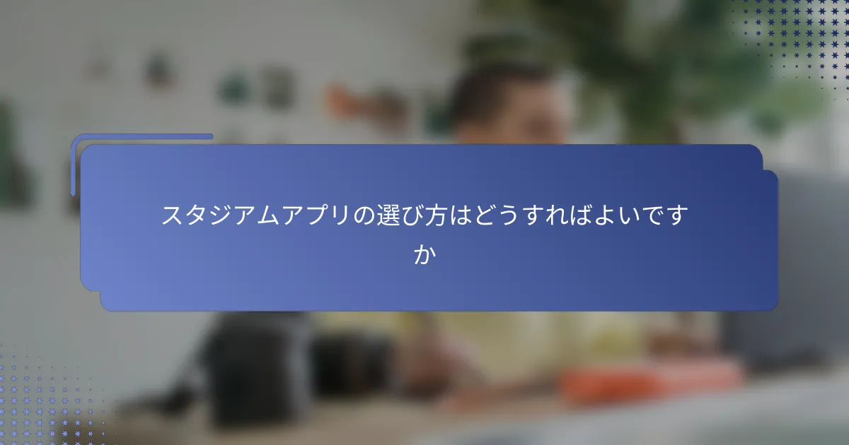 スタジアムアプリの選び方はどうすればよいですか