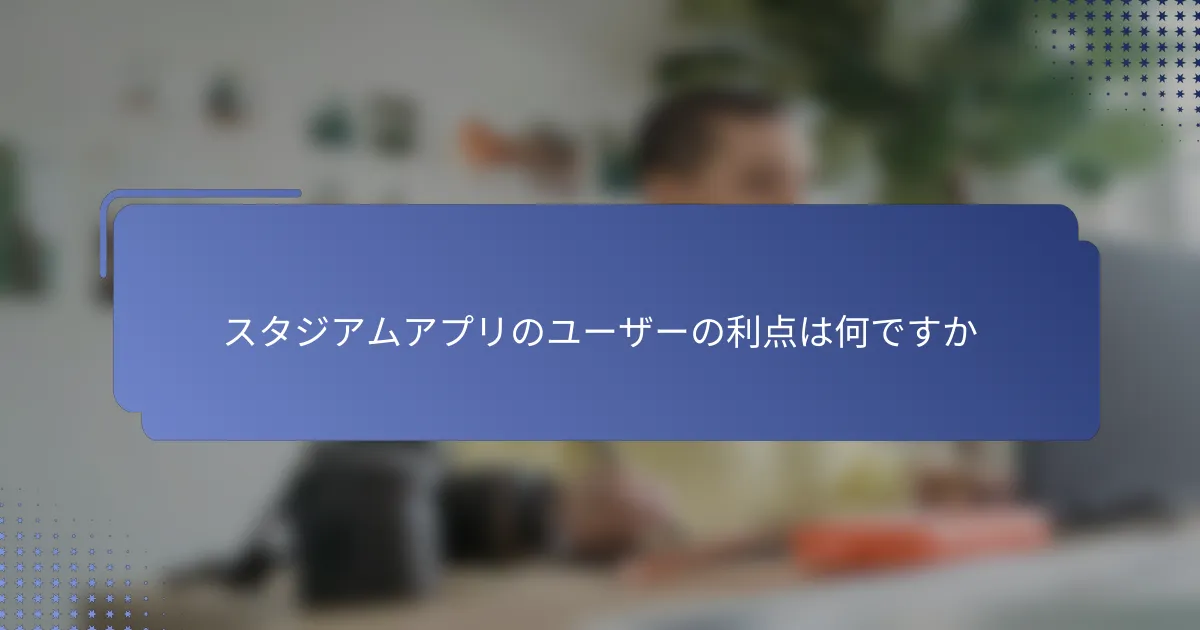 スタジアムアプリのユーザーの利点は何ですか