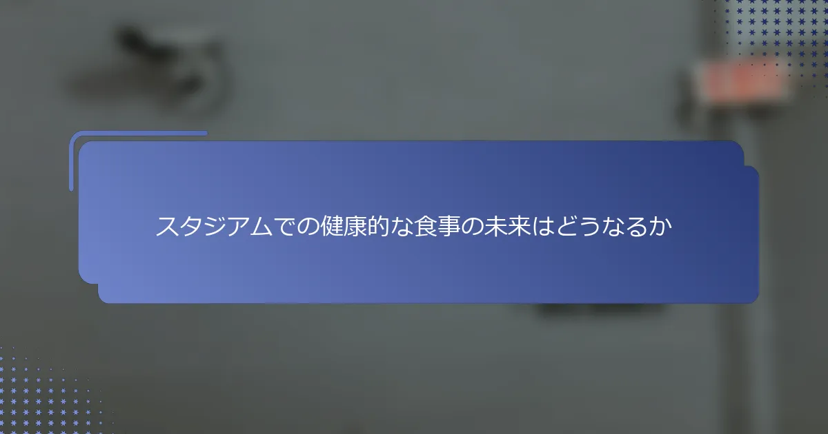 スタジアムでの健康的な食事の未来はどうなるか