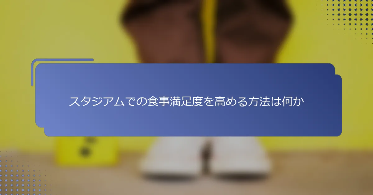 スタジアムでの食事満足度を高める方法は何か
