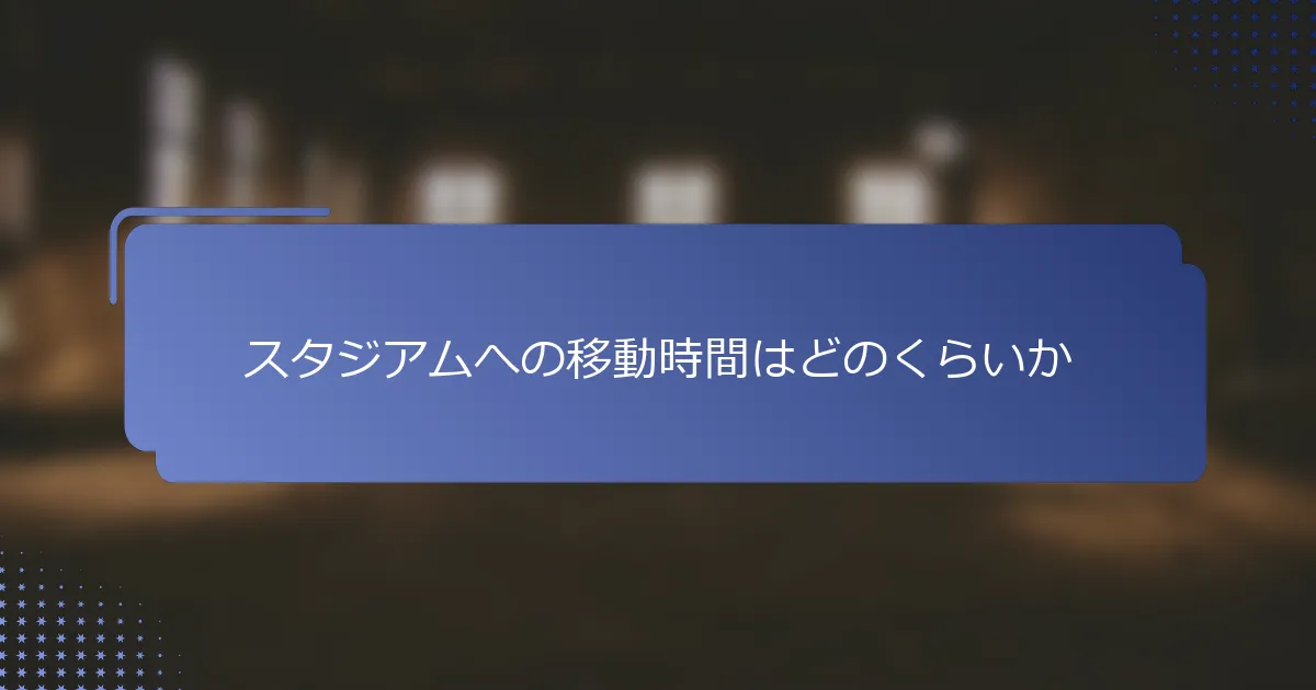スタジアムへの移動時間はどのくらいか