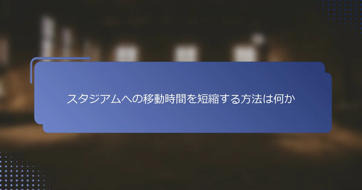 スタジアムへの移動時間を短縮する方法は何か