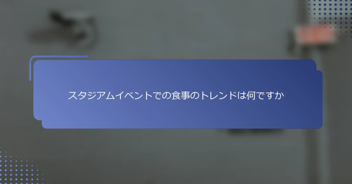 スタジアムイベントでの食事のトレンドは何ですか