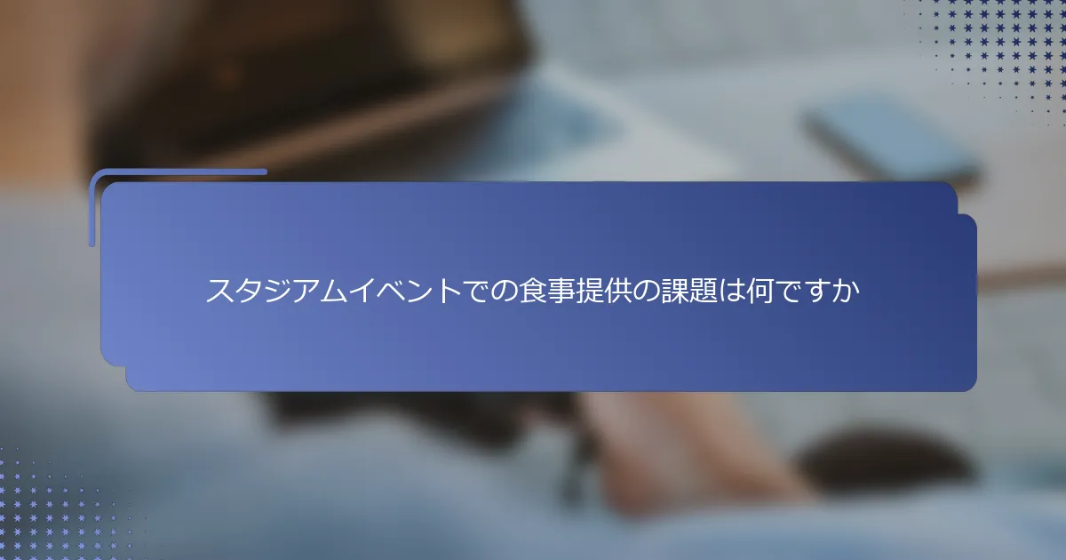 スタジアムイベントでの食事提供の課題は何ですか