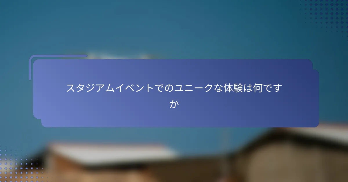 スタジアムイベントでのユニークな体験は何ですか