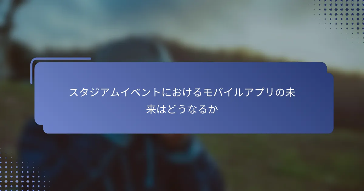 スタジアムイベントにおけるモバイルアプリの未来はどうなるか
