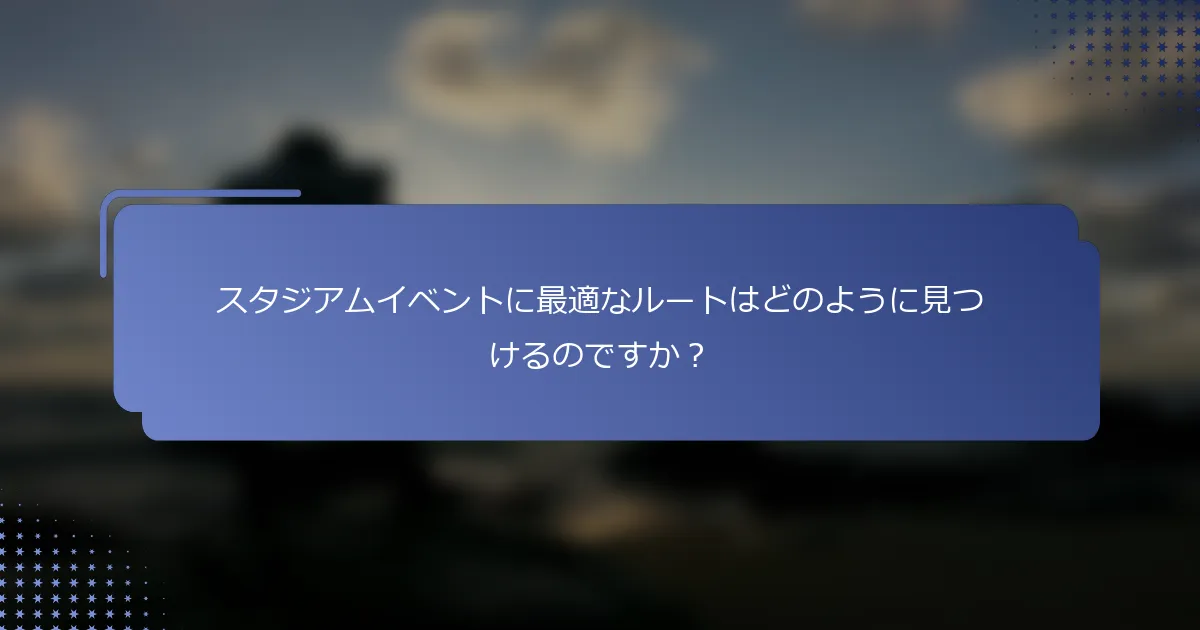 スタジアムイベントに最適なルートはどのように見つけるのですか？