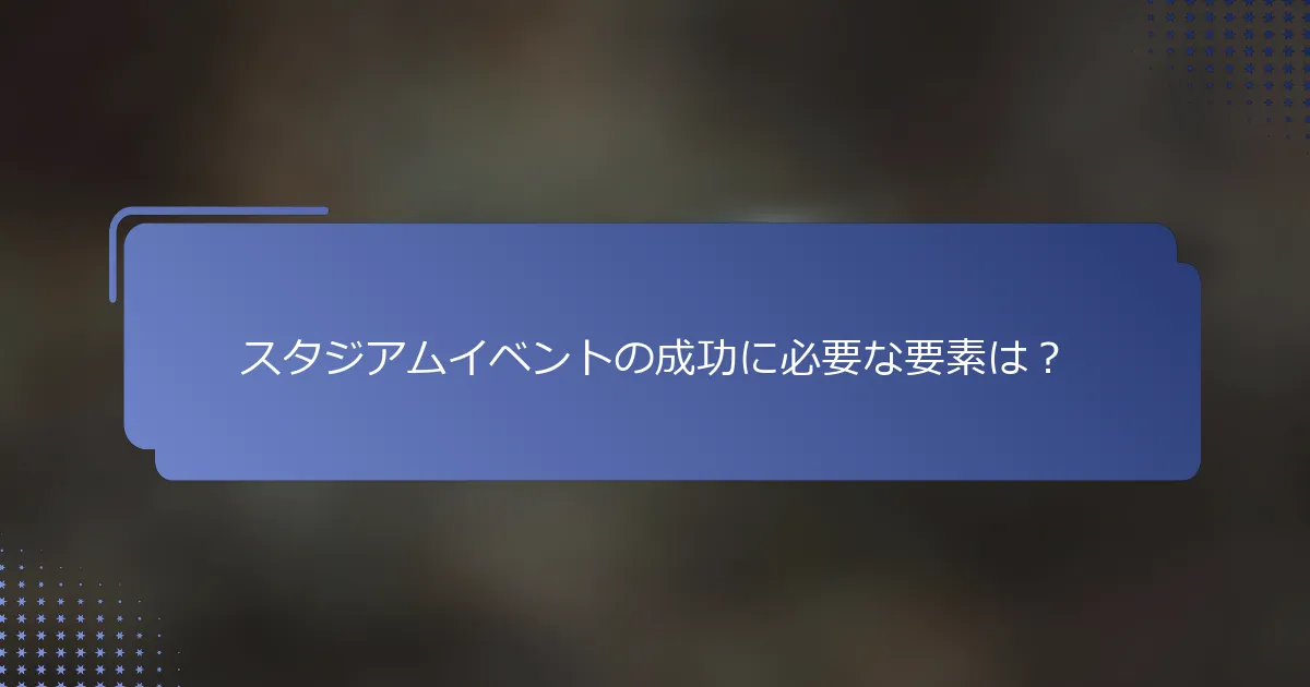 スタジアムイベントの成功に必要な要素は？