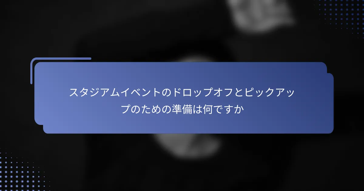 スタジアムイベントのドロップオフとピックアップのための準備は何ですか