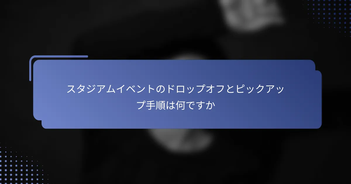 スタジアムイベントのドロップオフとピックアップ手順は何ですか