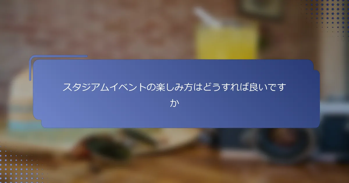 スタジアムイベントの楽しみ方はどうすれば良いですか