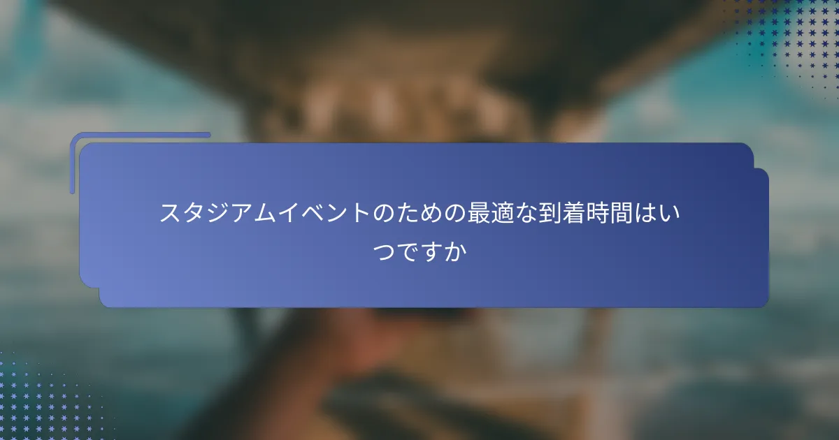 スタジアムイベントのための最適な到着時間はいつですか