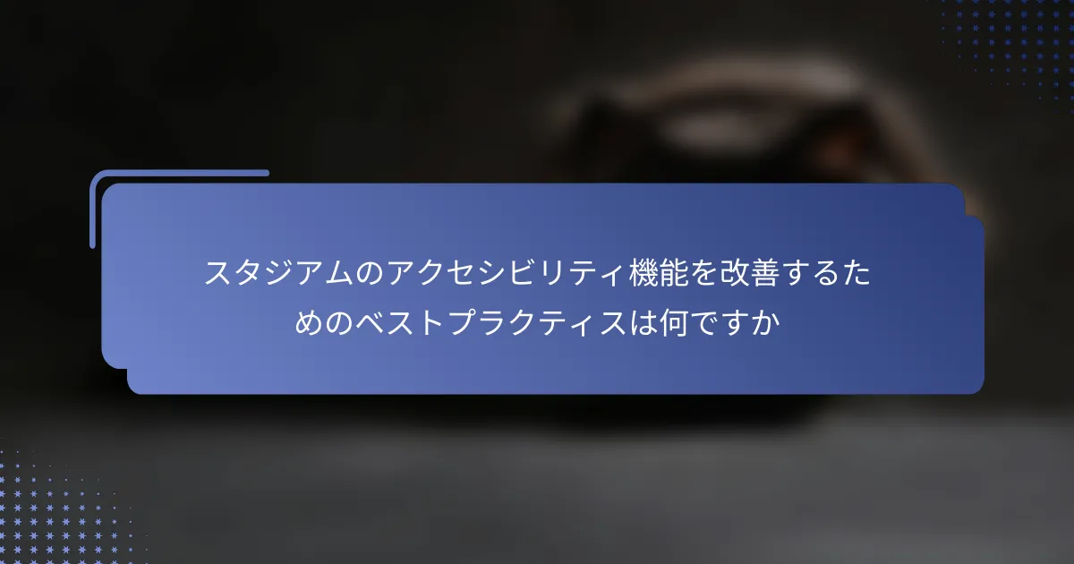 スタジアムのアクセシビリティ機能を改善するためのベストプラクティスは何ですか