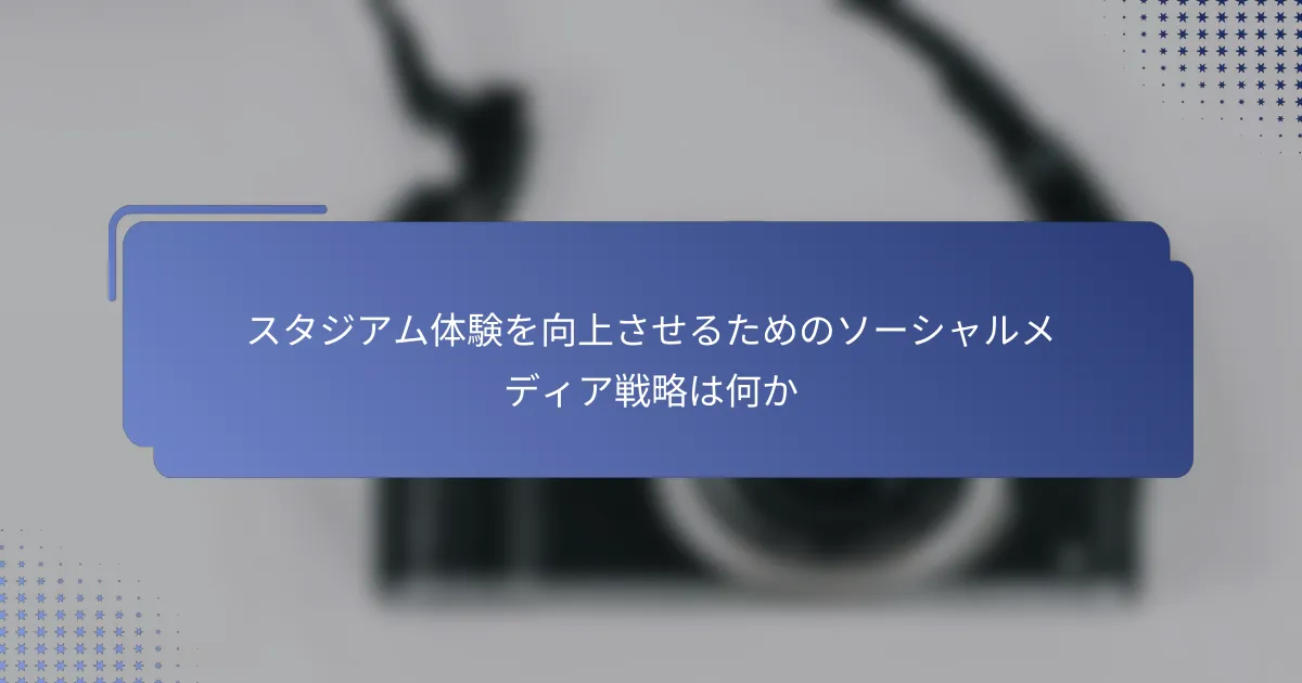 スタジアム体験を向上させるためのソーシャルメディア戦略は何か