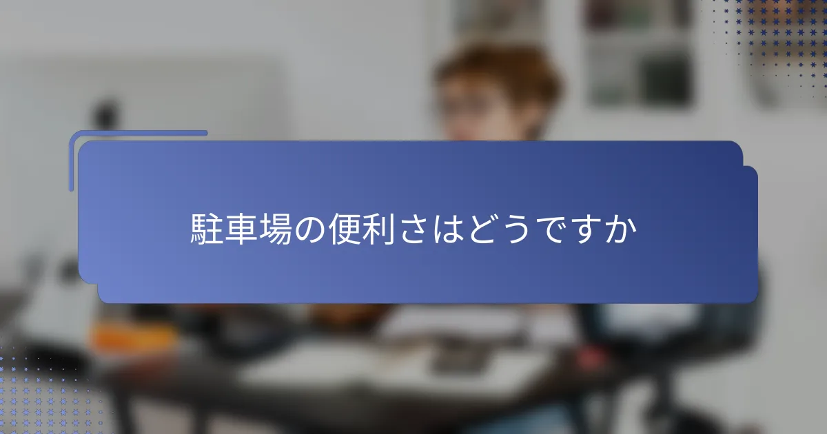 駐車場の便利さはどうですか